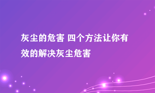 灰尘的危害 四个方法让你有效的解决灰尘危害