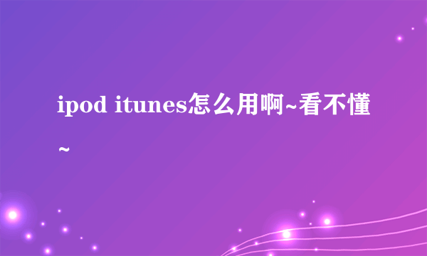 ipod itunes怎么用啊~看不懂~