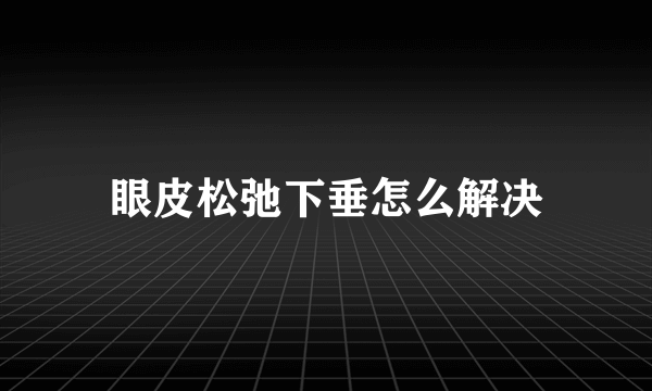 眼皮松弛下垂怎么解决