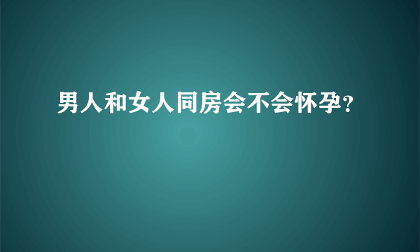 男人和女人同房会不会怀孕？