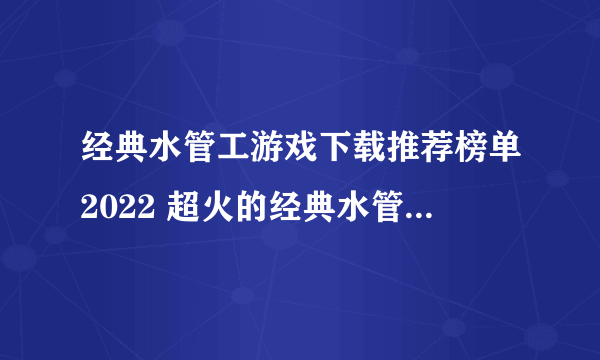 经典水管工游戏下载推荐榜单2022 超火的经典水管工游戏下载有哪些