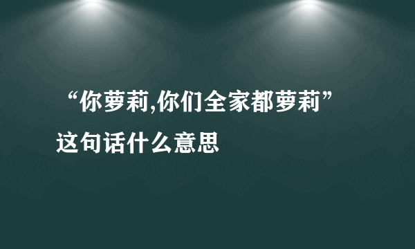 “你萝莉,你们全家都萝莉”这句话什么意思