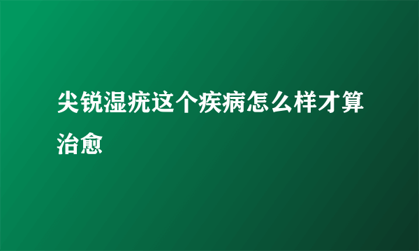 尖锐湿疣这个疾病怎么样才算治愈