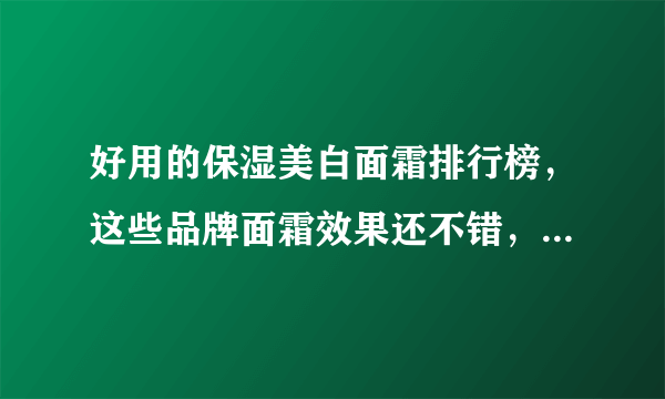 好用的保湿美白面霜排行榜，这些品牌面霜效果还不错，值得收藏