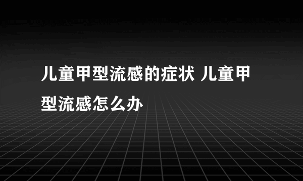 儿童甲型流感的症状 儿童甲型流感怎么办