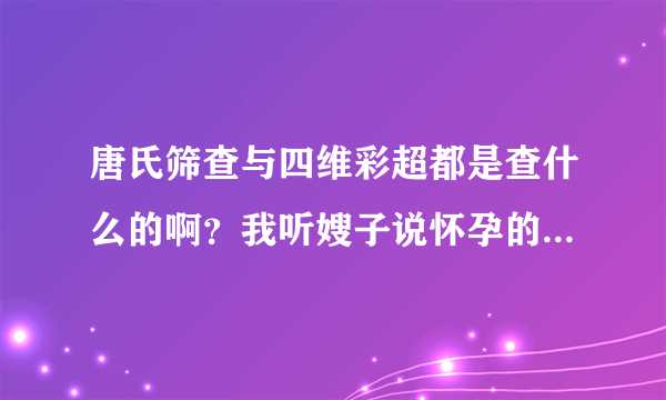 唐氏筛查与四维彩超都是查什么的啊？我听嫂子说怀孕的时侯要检...