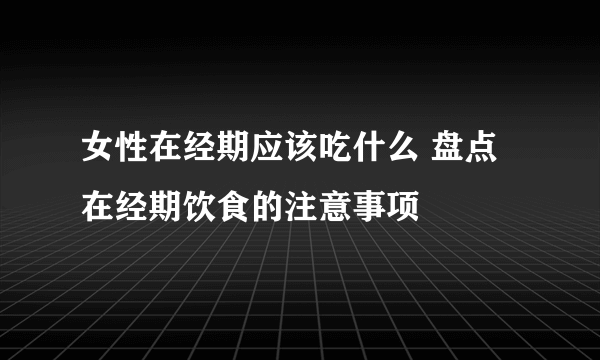 女性在经期应该吃什么 盘点在经期饮食的注意事项