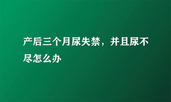 产后三个月尿失禁，并且尿不尽怎么办