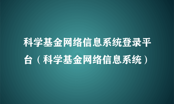 科学基金网络信息系统登录平台（科学基金网络信息系统）