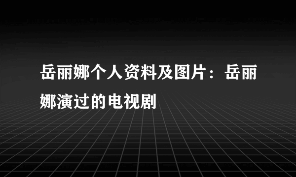 岳丽娜个人资料及图片：岳丽娜演过的电视剧