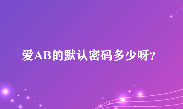 爱AB的默认密码多少呀？