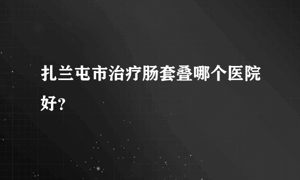 扎兰屯市治疗肠套叠哪个医院好？