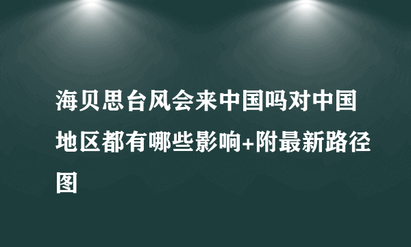 海贝思台风会来中国吗对中国地区都有哪些影响+附最新路径图