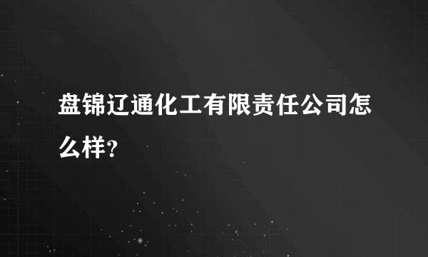 盘锦辽通化工有限责任公司怎么样？