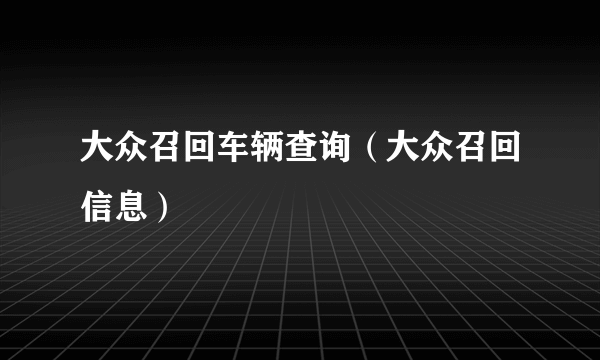 大众召回车辆查询（大众召回信息）