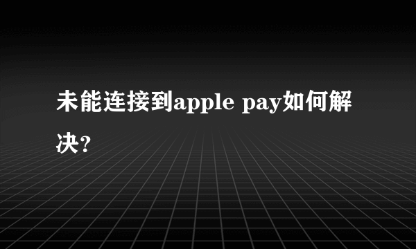 未能连接到apple pay如何解决？