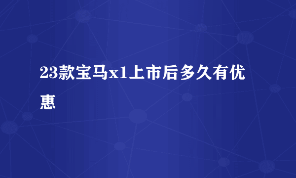 23款宝马x1上市后多久有优惠