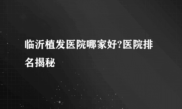 临沂植发医院哪家好?医院排名揭秘