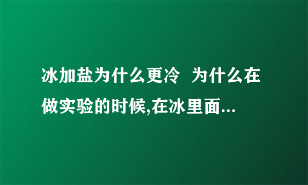 冰加盐为什么更冷  为什么在做实验的时候,在冰里面加盐可以制造更低的温度?