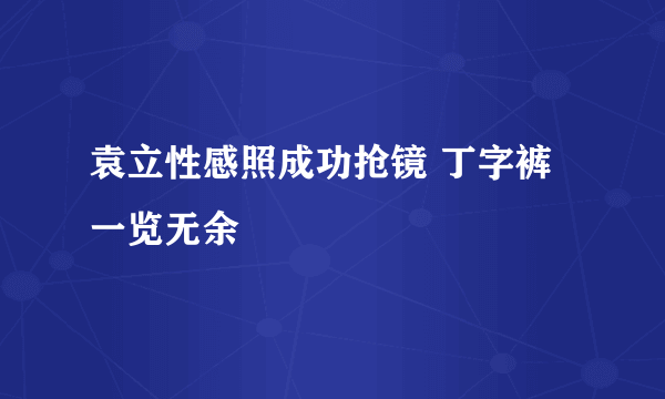 袁立性感照成功抢镜 丁字裤一览无余