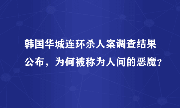 韩国华城连环杀人案调查结果公布，为何被称为人间的恶魔？