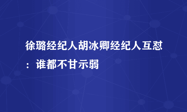 徐璐经纪人胡冰卿经纪人互怼：谁都不甘示弱