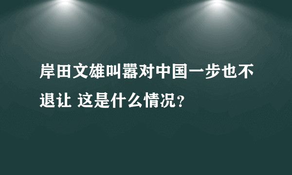 岸田文雄叫嚣对中国一步也不退让 这是什么情况？