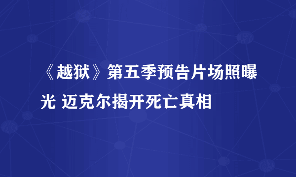 《越狱》第五季预告片场照曝光 迈克尔揭开死亡真相