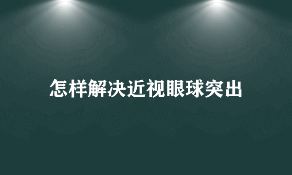 怎样解决近视眼球突出