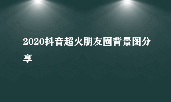 2020抖音超火朋友圈背景图分享