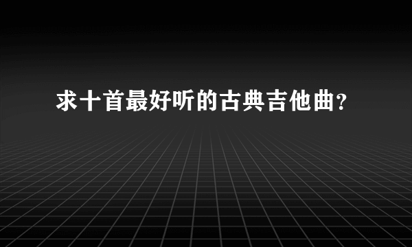 求十首最好听的古典吉他曲？