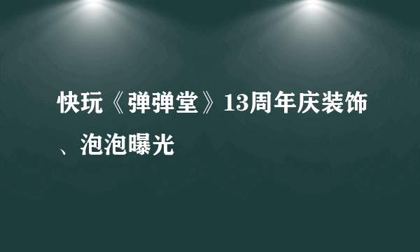 快玩《弹弹堂》13周年庆装饰、泡泡曝光