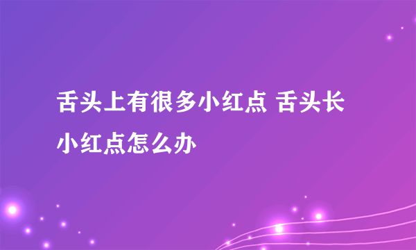 舌头上有很多小红点 舌头长小红点怎么办