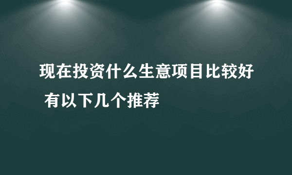 现在投资什么生意项目比较好 有以下几个推荐