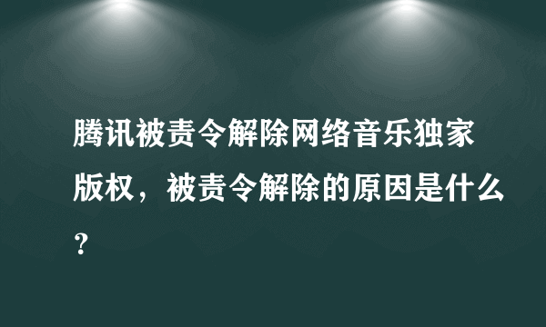 腾讯被责令解除网络音乐独家版权，被责令解除的原因是什么？