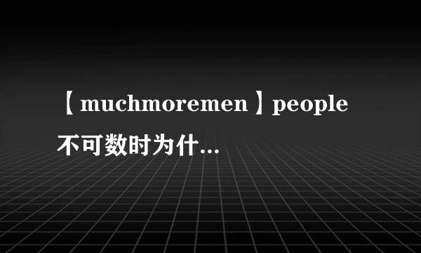 【muchmoremen】people不可数时为什么用manymore而不是muchmorepeople的...