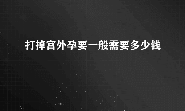 打掉宫外孕要一般需要多少钱