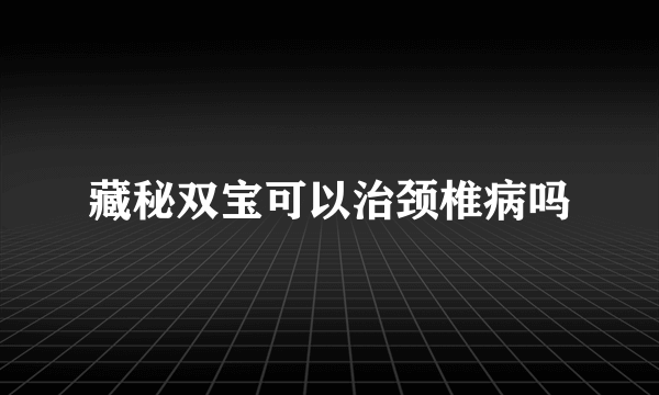 藏秘双宝可以治颈椎病吗