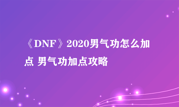 《DNF》2020男气功怎么加点 男气功加点攻略