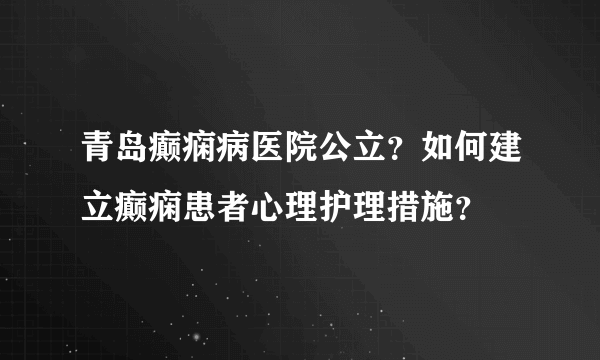 青岛癫痫病医院公立？如何建立癫痫患者心理护理措施？