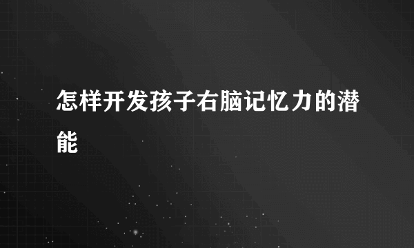 怎样开发孩子右脑记忆力的潜能