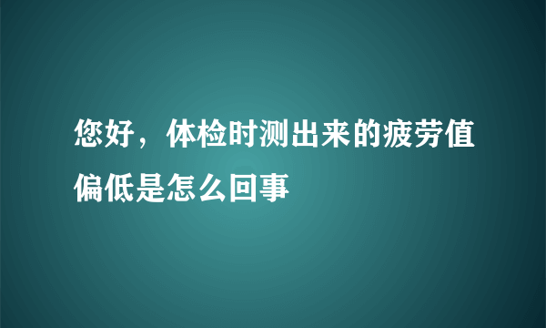 您好，体检时测出来的疲劳值偏低是怎么回事