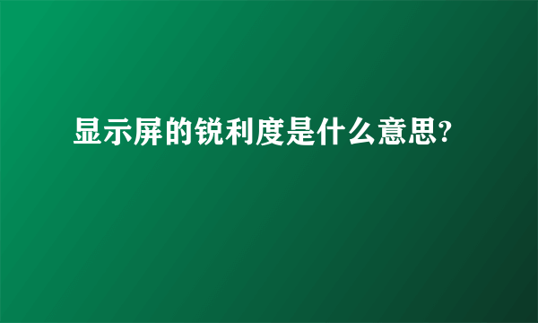 显示屏的锐利度是什么意思?