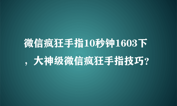 微信疯狂手指10秒钟1603下，大神级微信疯狂手指技巧？