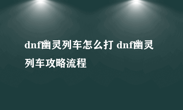 dnf幽灵列车怎么打 dnf幽灵列车攻略流程