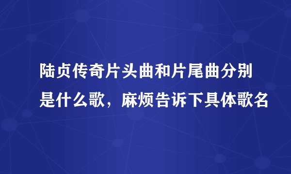 陆贞传奇片头曲和片尾曲分别是什么歌，麻烦告诉下具体歌名