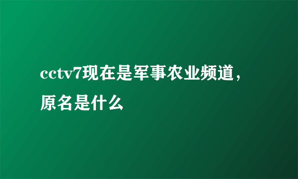 cctv7现在是军事农业频道，原名是什么