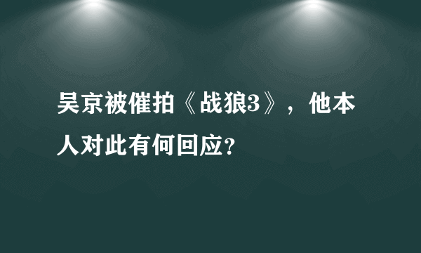 吴京被催拍《战狼3》，他本人对此有何回应？