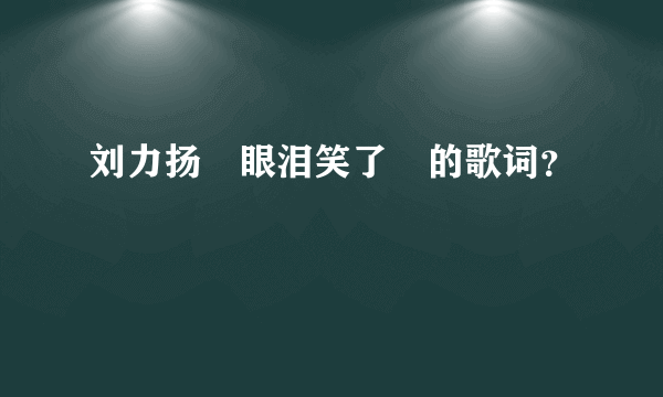 刘力扬　眼泪笑了　的歌词？