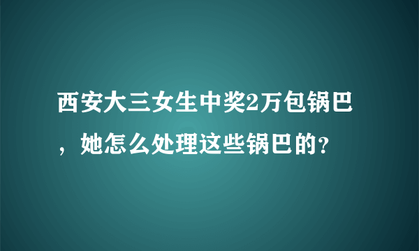 西安大三女生中奖2万包锅巴，她怎么处理这些锅巴的？